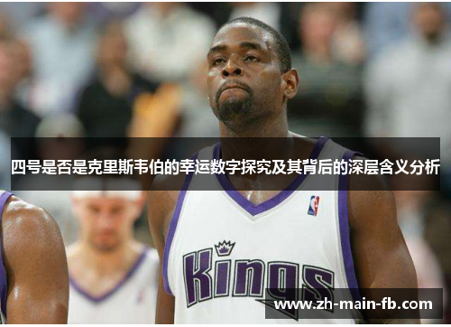 四号是否是克里斯韦伯的幸运数字探究及其背后的深层含义分析