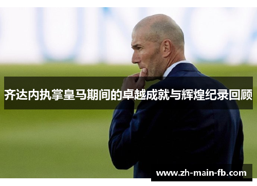 齐达内执掌皇马期间的卓越成就与辉煌纪录回顾