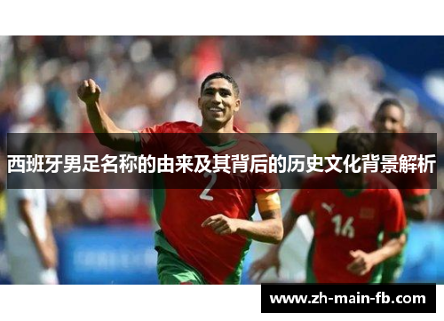 西班牙男足名称的由来及其背后的历史文化背景解析 西班牙男足名称的由来及其背后的历史文化背景解析