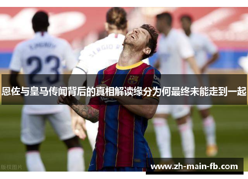 恩佐与皇马传闻背后的真相解读缘分为何最终未能走到一起 恩佐与皇马传闻背后的真相解读缘分为何最终未能走到一起