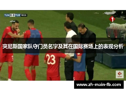 突尼斯国家队守门员名字及其在国际赛场上的表现分析