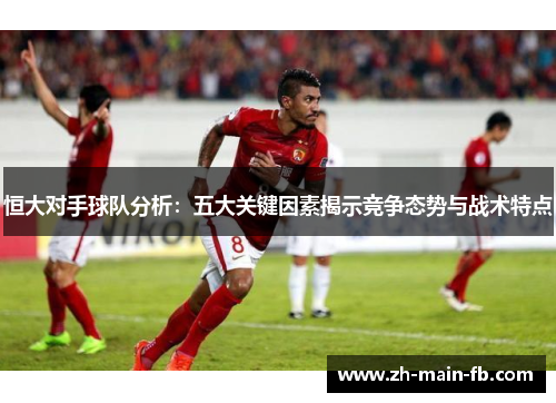 恒大对手球队分析：五大关键因素揭示竞争态势与战术特点