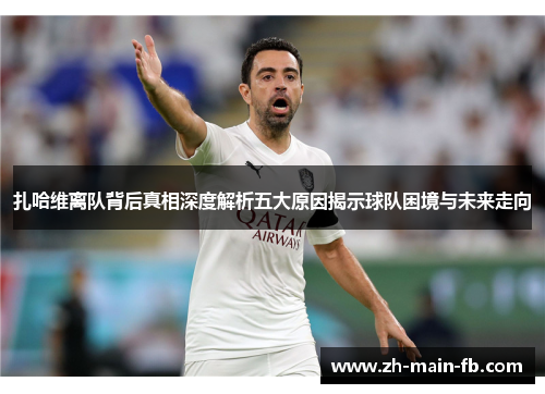 扎哈维离队背后真相深度解析五大原因揭示球队困境与未来走向 扎哈维离队背后真相深度解析五大原因揭示球队困境与未来走向