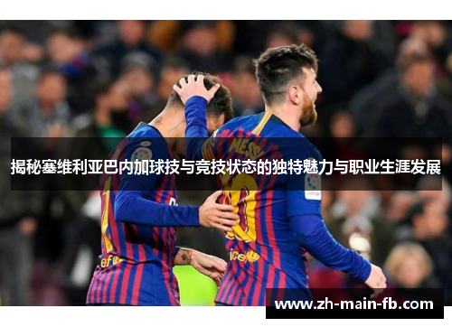 揭秘塞维利亚巴内加球技与竞技状态的独特魅力与职业生涯发展