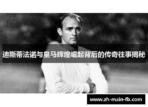 迪斯蒂法诺与皇马辉煌崛起背后的传奇往事揭秘