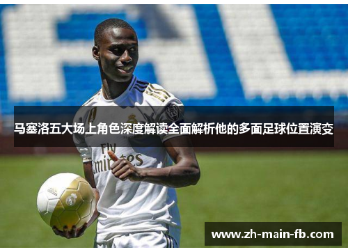 马塞洛五大场上角色深度解读全面解析他的多面足球位置演变