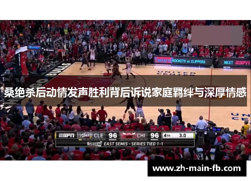 桑绝杀后动情发声胜利背后诉说家庭羁绊与深厚情感