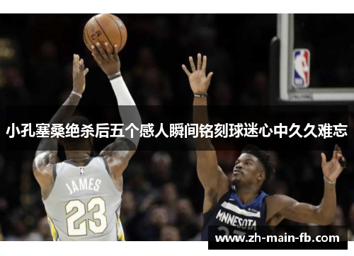 小孔塞桑绝杀后五个感人瞬间铭刻球迷心中久久难忘 小孔塞桑绝杀后五个感人瞬间铭刻球迷心中久久难忘