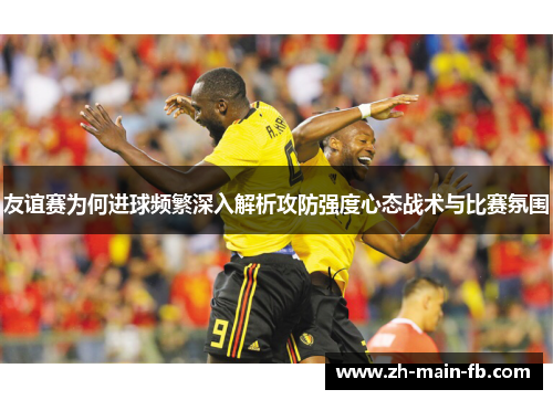 友谊赛为何进球频繁深入解析攻防强度心态战术与比赛氛围 友谊赛为何进球频繁深入解析攻防强度心态战术与比赛氛围