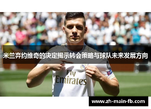 米兰弃约维奇的决定揭示转会策略与球队未来发展方向 米兰弃约维奇的决定揭示转会策略与球队未来发展方向