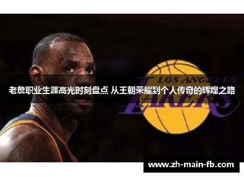 老詹职业生涯高光时刻盘点 从王朝荣耀到个人传奇的辉煌之路 老詹职业生涯高光时刻盘点 从王朝荣耀到个人传奇的辉煌之路