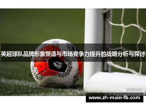 英超球队品牌形象塑造与市场竞争力提升的战略分析与探讨 英超球队品牌形象塑造与市场竞争力提升的战略分析与探讨