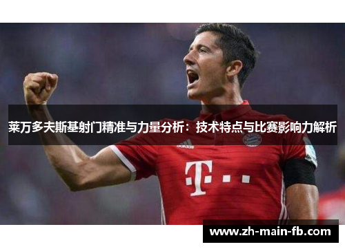 莱万多夫斯基射门精准与力量分析：技术特点与比赛影响力解析