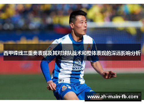 西甲锋线三重奏表现及其对球队战术和整体表现的深远影响分析