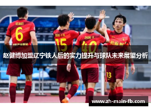 赵健博加盟辽宁铁人后的实力提升与球队未来展望分析 赵健博加盟辽宁铁人后的实力提升与球队未来展望分析