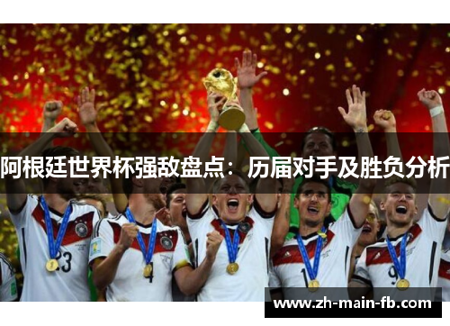 阿根廷世界杯强敌盘点：历届对手及胜负分析