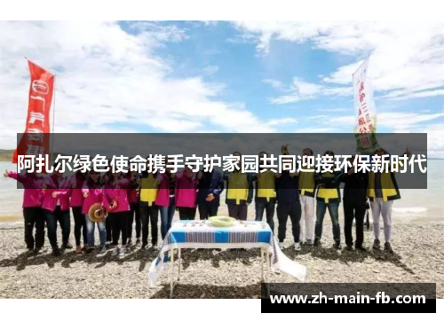 阿扎尔绿色使命携手守护家园共同迎接环保新时代