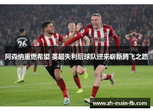 阿森纳重燃希望 英超失利后球队迎来崭新腾飞之路