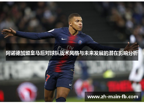 阿诺德加盟皇马后对球队战术风格与未来发展的潜在影响分析 阿诺德加盟皇马后对球队战术风格与未来发展的潜在影响分析