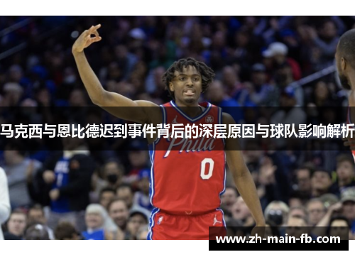 马克西与恩比德迟到事件背后的深层原因与球队影响解析