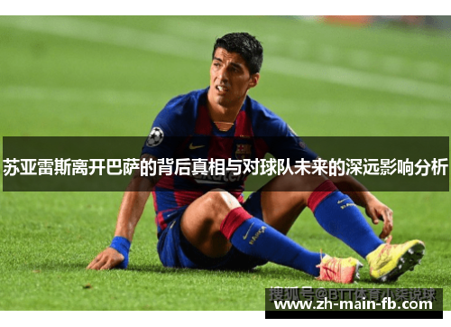 苏亚雷斯离开巴萨的背后真相与对球队未来的深远影响分析