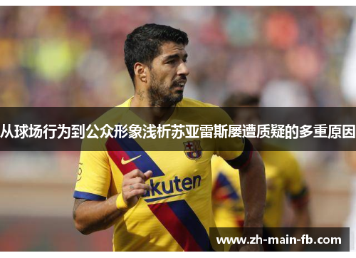 从球场行为到公众形象浅析苏亚雷斯屡遭质疑的多重原因