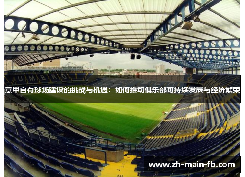 意甲自有球场建设的挑战与机遇:如何推动俱乐部可持续发展与经济繁荣 意甲自有球场建设的挑战与机遇:如何推动俱乐部可持续发展与经济繁荣
