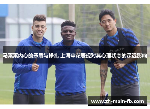 马莱莱内心的矛盾与挣扎 上海申花表现对其心理状态的深远影响 马莱莱内心的矛盾与挣扎 上海申花表现对其心理状态的深远影响