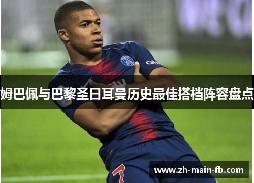 姆巴佩与巴黎圣日耳曼历史最佳搭档阵容盘点 姆巴佩与巴黎圣日耳曼历史最佳搭档阵容盘点