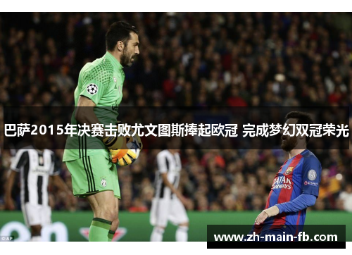 巴萨2015年决赛击败尤文图斯捧起欧冠 完成梦幻双冠荣光