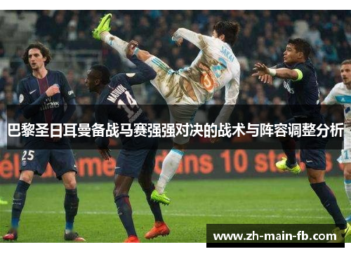 巴黎圣日耳曼备战马赛强强对决的战术与阵容调整分析 巴黎圣日耳曼备战马赛强强对决的战术与阵容调整分析