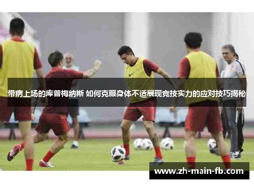 带病上场的库普梅纳斯 如何克服身体不适展现竞技实力的应对技巧揭秘