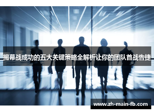 揭幕战成功的五大关键策略全解析让你的团队首战告捷 揭幕战成功的五大关键策略全解析让你的团队首战告捷