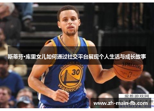 斯蒂芬·库里女儿如何通过社交平台展现个人生活与成长故事