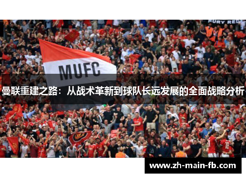 曼联重建之路:从战术革新到球队长远发展的全面战略分析 曼联重建之路:从战术革新到球队长远发展的全面战略分析