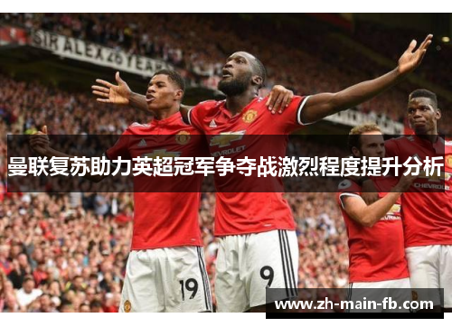 曼联复苏助力英超冠军争夺战激烈程度提升分析 曼联复苏助力英超冠军争夺战激烈程度提升分析