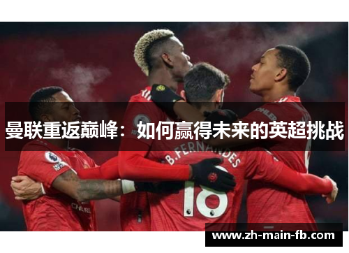 曼联重返巅峰:如何赢得未来的英超挑战 曼联重返巅峰:如何赢得未来的英超挑战
