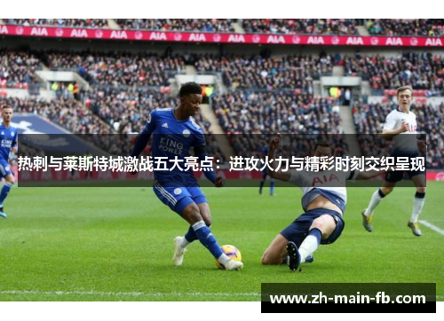 热刺与莱斯特城激战五大亮点：进攻火力与精彩时刻交织呈现