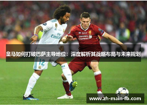 皇马如何打破巴萨主导地位:深度解析其战略布局与未来规划 皇马如何打破巴萨主导地位:深度解析其战略布局与未来规划
