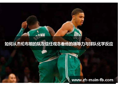 如何从杰伦布朗的队友信任观念看他的领导力与球队化学反应 如何从杰伦布朗的队友信任观念看他的领导力与球队化学反应