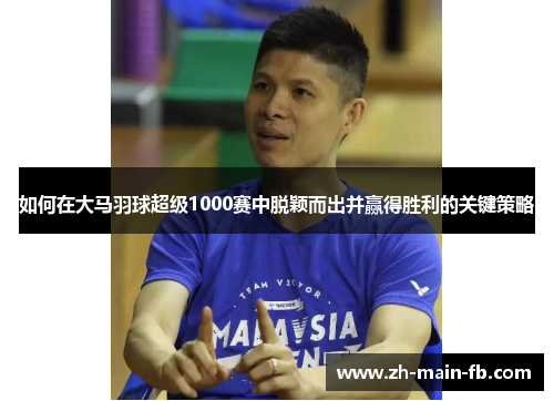 如何在大马羽球超级1000赛中脱颖而出并赢得胜利的关键策略 如何在大马羽球超级1000赛中脱颖而出并赢得胜利的关键策略