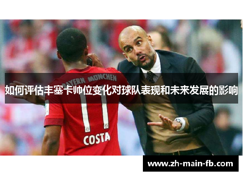 如何评估丰塞卡帅位变化对球队表现和未来发展的影响 如何评估丰塞卡帅位变化对球队表现和未来发展的影响