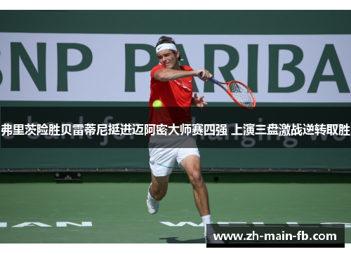 弗里茨险胜贝雷蒂尼挺进迈阿密大师赛四强 上演三盘激战逆转取胜