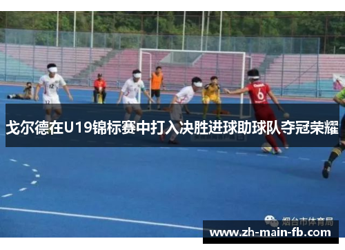 戈尔德在U19锦标赛中打入决胜进球助球队夺冠荣耀 戈尔德在U19锦标赛中打入决胜进球助球队夺冠荣耀