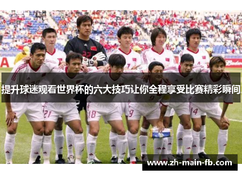 提升球迷观看世界杯的六大技巧让你全程享受比赛精彩瞬间