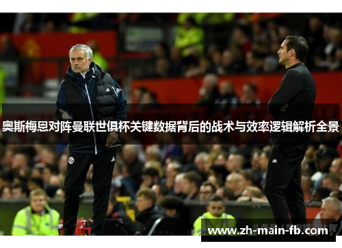 奥斯梅恩对阵曼联世俱杯关键数据背后的战术与效率逻辑解析全景