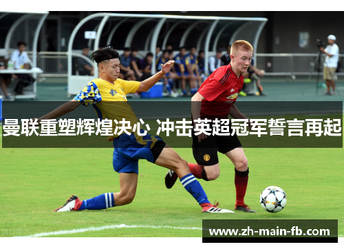 曼联重塑辉煌决心 冲击英超冠军誓言再起 曼联重塑辉煌决心 冲击英超冠军誓言再起