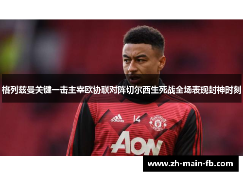 格列兹曼关键一击主宰欧协联对阵切尔西生死战全场表现封神时刻 格列兹曼关键一击主宰欧协联对阵切尔西生死战全场表现封神时刻