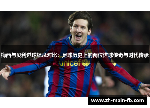 梅西与贝利进球纪录对比：足球历史上的两位进球传奇与时代传承
