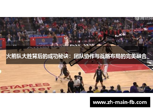 火箭队大胜背后的成功秘诀：团队协作与战略布局的完美融合
